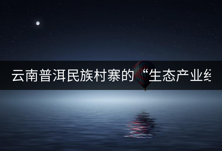 云南普洱民族村寨的“生態(tài)產(chǎn)業(yè)經(jīng)” 云南普洱民族村寨的“生態(tài)產(chǎn)業(yè)經(jīng)”