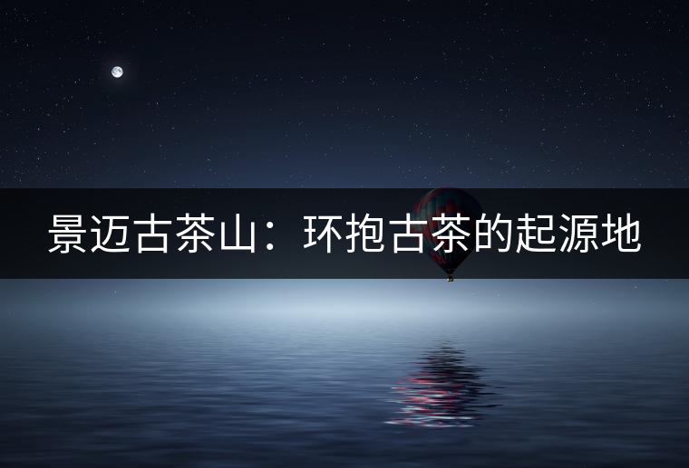 景邁古茶山：環(huán)抱古茶的起源地