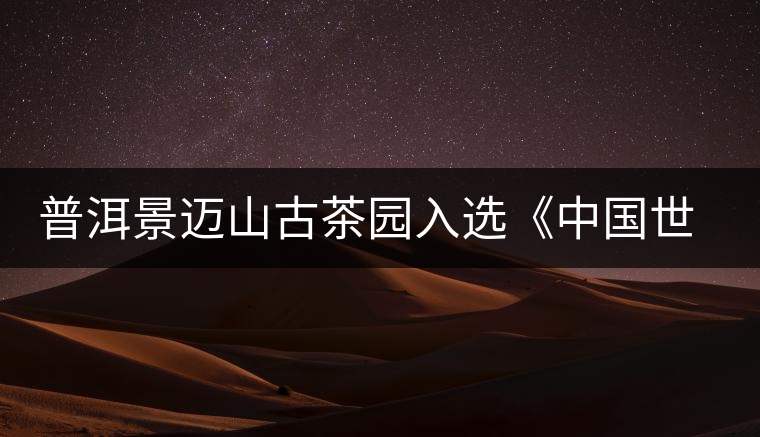 普洱景邁山古茶園入選《中國(guó)世界文化遺產(chǎn)預(yù)備名單》