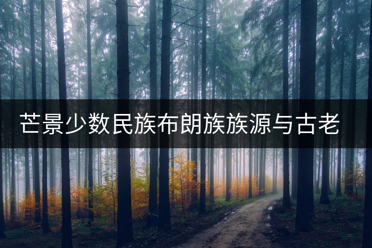 芒景少數(shù)民族布朗族族源與古老茶園 芒景少數(shù)民族布朗族族源與古老茶園