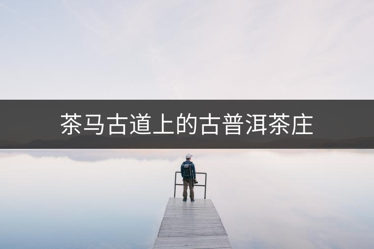 茶馬古道上的古普洱茶莊 茶馬古道上的古普洱茶莊