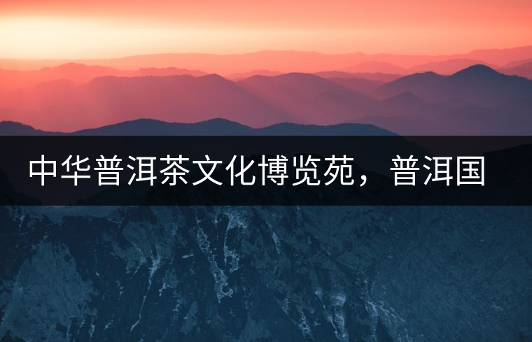 中華普洱茶文化博覽苑，普洱國家公園