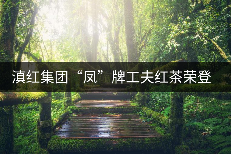 滇紅集團(tuán)“鳳”牌工夫紅茶榮登“云南名牌農(nóng)產(chǎn)品”榜