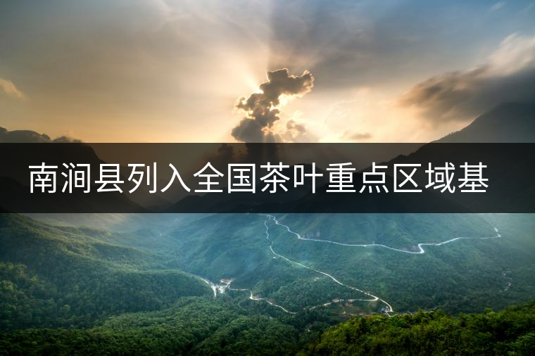 南澗縣列入全國茶葉重點區(qū)域基地縣 南澗縣列入全國茶葉重點區(qū)域基地縣