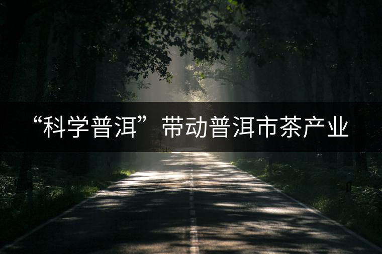 “科學(xué)普洱”帶動普洱市茶產(chǎn)業(yè)突圍