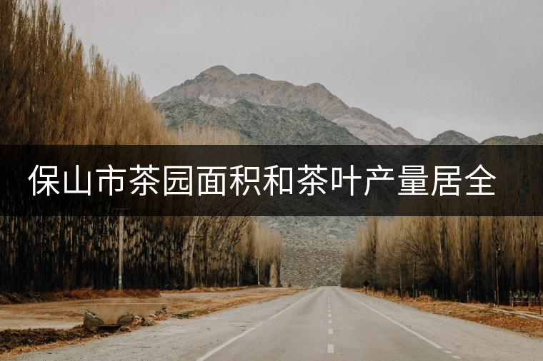 保山市茶園面積和茶葉產(chǎn)量居全省第四位