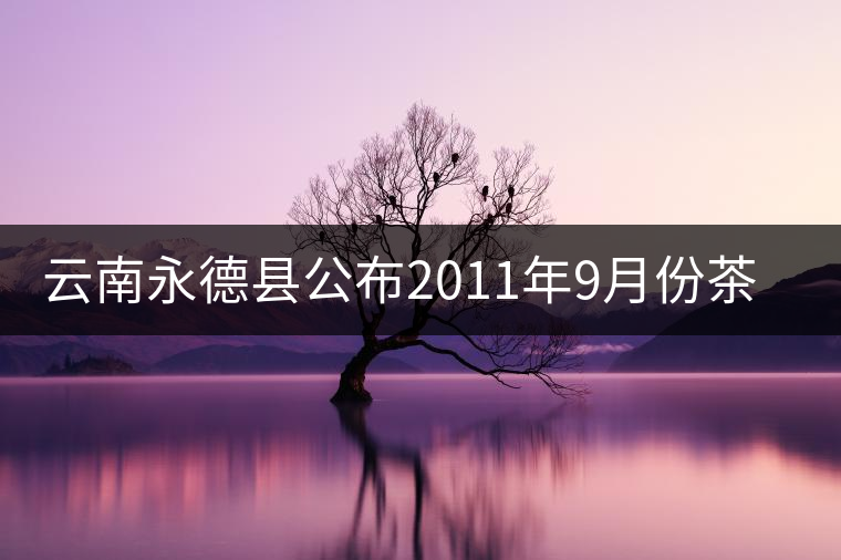 云南永德縣公布2011年9月份茶葉生產(chǎn)統(tǒng)計數(shù)據(jù)