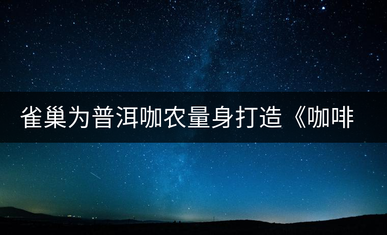 雀巢為普洱咖農(nóng)量身打造《咖啡種植手冊》 雀巢為普洱咖農(nóng)量身打造《咖啡種植手冊》