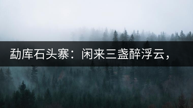 勐庫石頭寨：閑來三盞醉浮云，臥聽流水弄錚琮