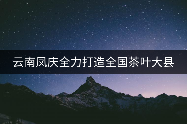 云南鳳慶全力打造全國(guó)茶葉大縣