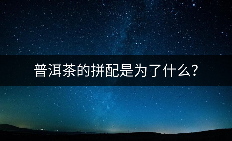 普洱茶的拼配是為了什么？