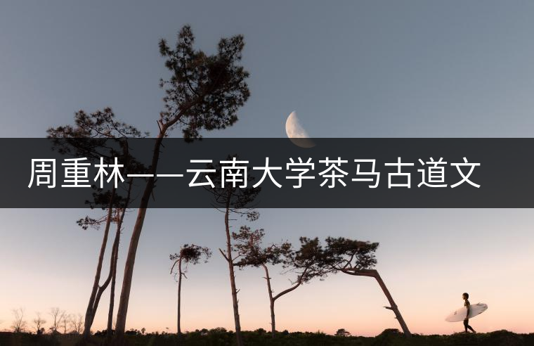 周重林——云南大學(xué)茶馬古道文化研究 周重林——云南大學(xué)茶馬古道文化研究