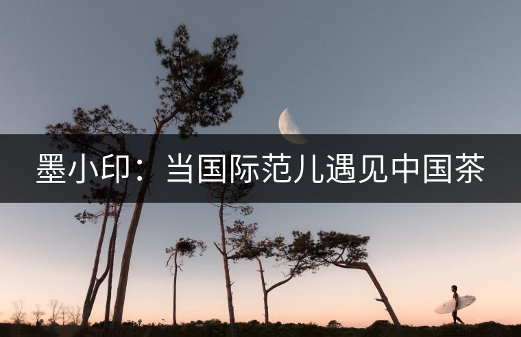 墨小?。寒?dāng)國(guó)際范兒遇見中國(guó)茶