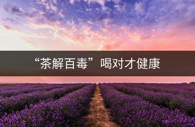 “茶解百毒”喝對(duì)才健康 “茶解百毒”喝對(duì)才健康
