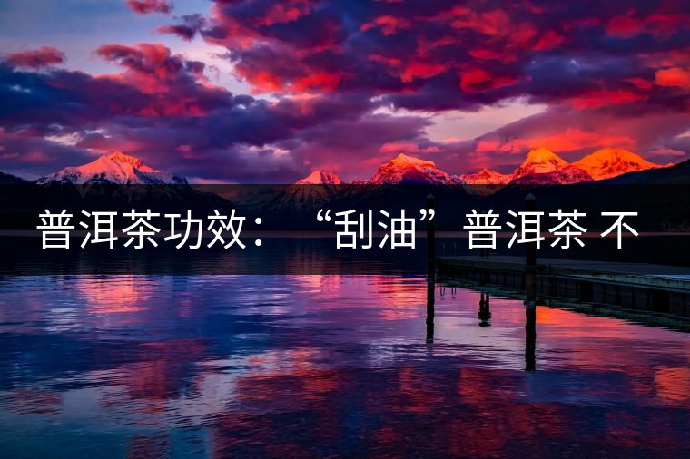 普洱茶功效：“刮油”普洱茶 不節(jié)食減肥又養(yǎng)生