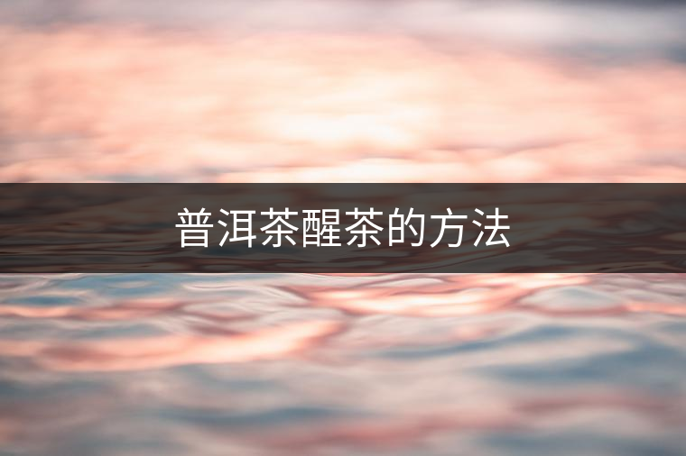 普洱茶醒茶的方法 普洱茶醒茶的方法