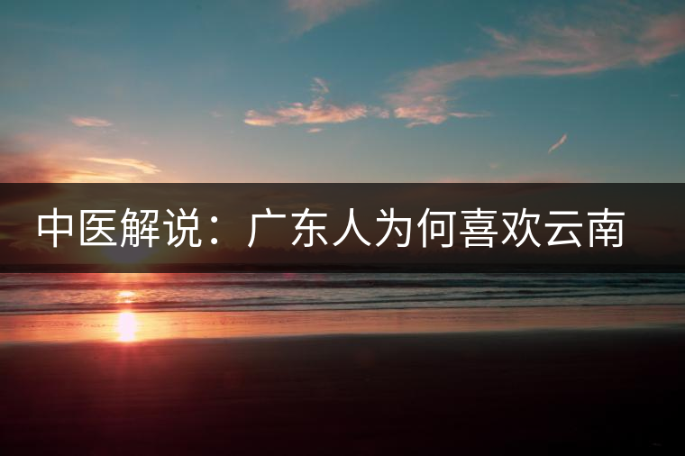 中醫(yī)解說:廣東人為何喜歡云南普洱茶 中醫(yī)解說:廣東人為何喜歡云南普洱茶