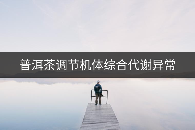 普洱茶調(diào)節(jié)機(jī)體綜合代謝異常 普洱茶調(diào)節(jié)機(jī)體綜合代謝異常