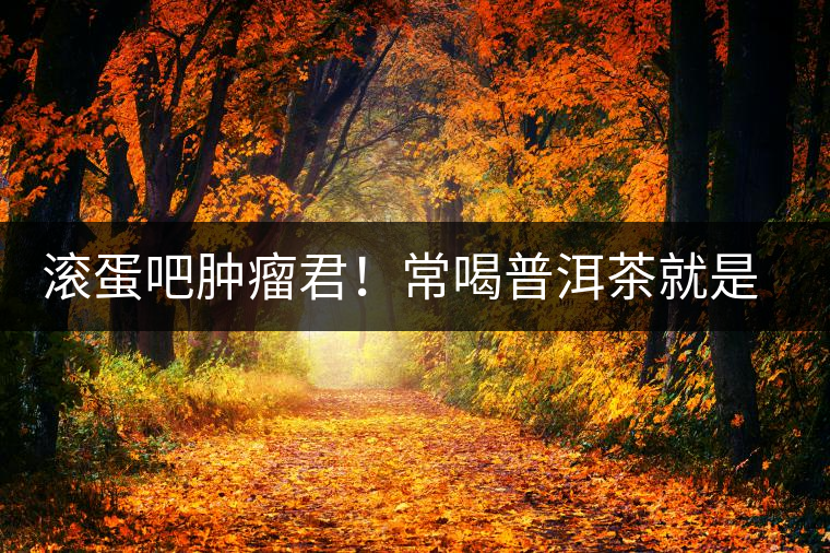 滾蛋吧腫瘤君！常喝普洱茶就是這么神奇