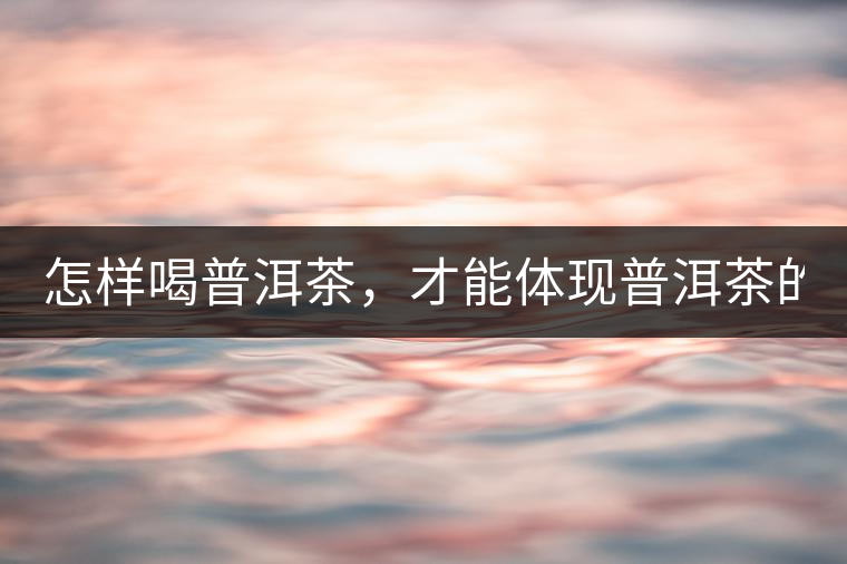 怎樣喝普洱茶，才能體現(xiàn)普洱茶的功效！
