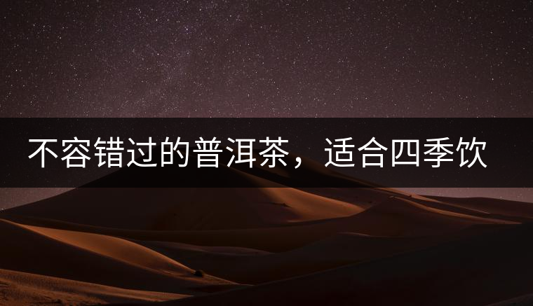 不容錯過的普洱茶，適合四季飲用