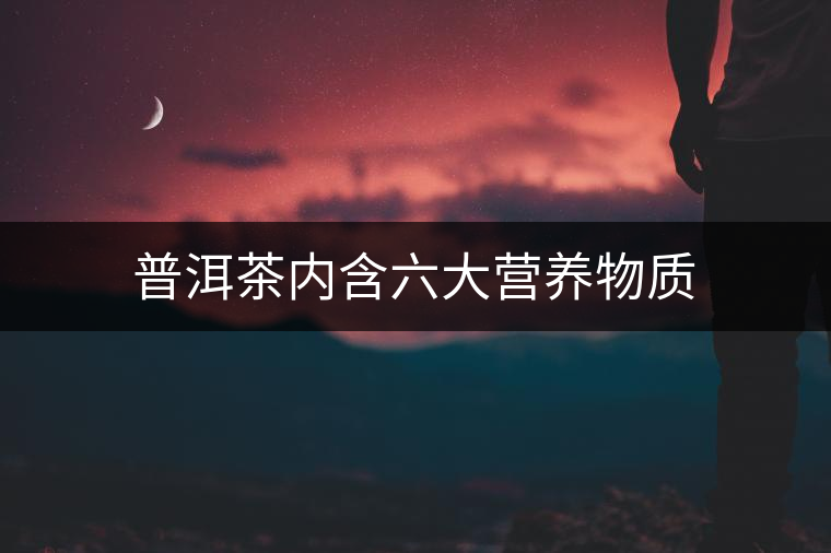 普洱茶內(nèi)含六大營(yíng)養(yǎng)物質(zhì)