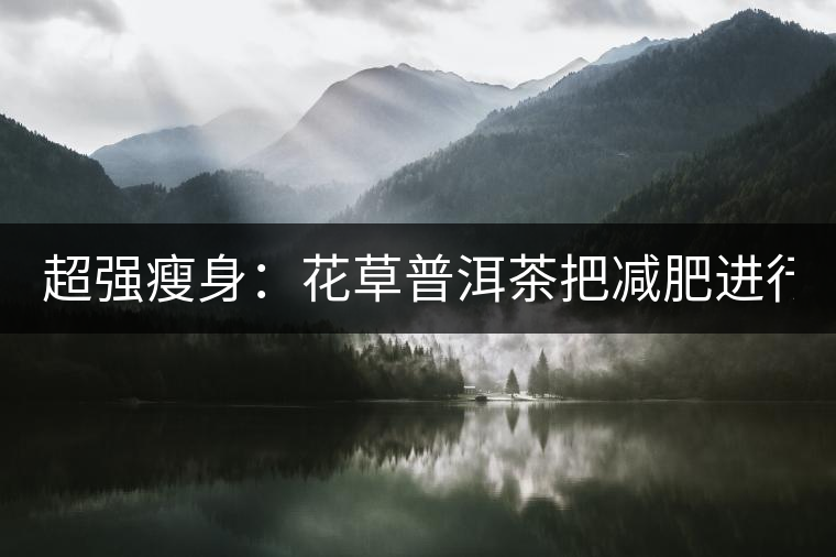 超強瘦身：花草普洱茶把減肥進行到底！