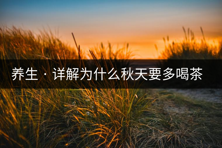 養(yǎng)生 · 詳解為什么秋天要多喝茶？適合喝哪些茶？