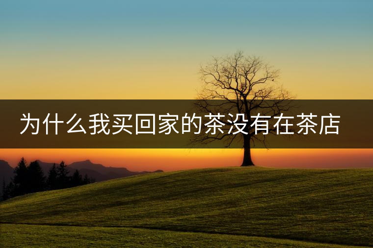 為什么我買(mǎi)回家的茶沒(méi)有在茶店里喝到的好喝？