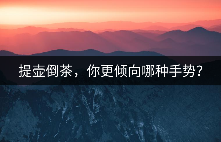 提壺倒茶，你更傾向哪種手勢(shì)？