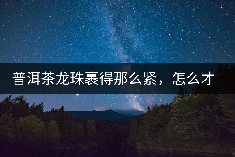 普洱茶龍珠裹得那么緊，怎么才能快速泡出滋味來(lái)？