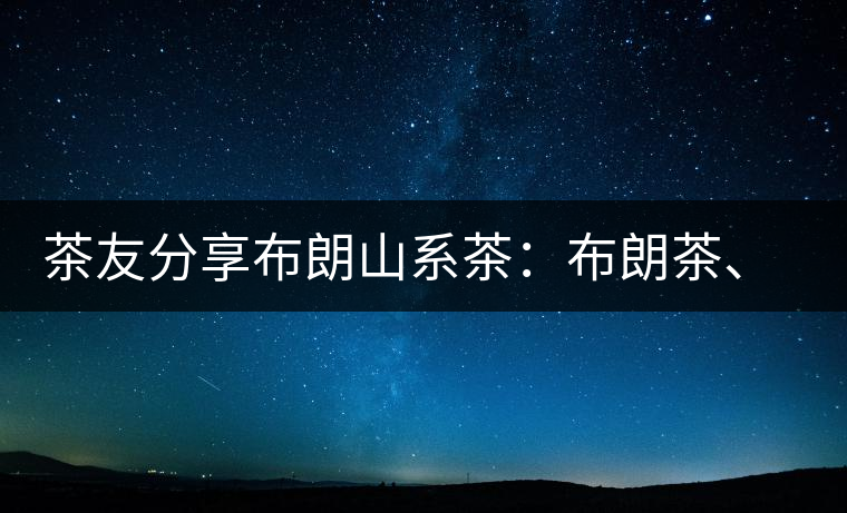 茶友分享布朗山系茶：布朗茶、老班章、老曼峨的區(qū)別