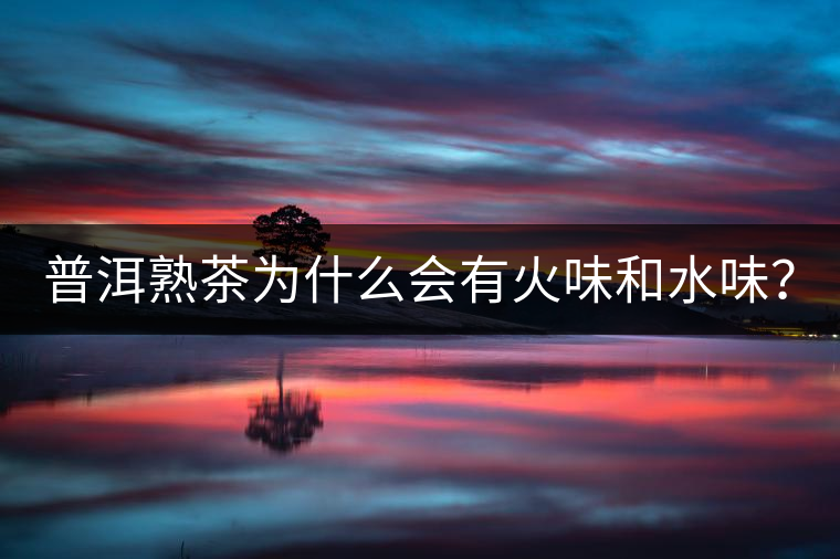 普洱熟茶為什么會有火味和水味？