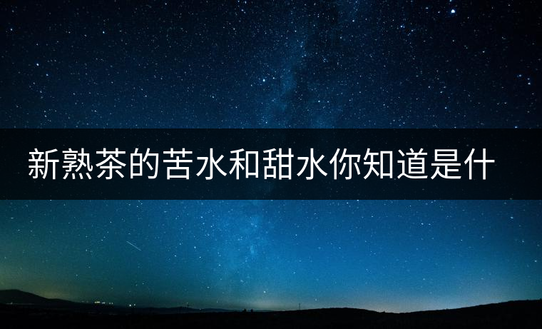 新熟茶的苦水和甜水你知道是什么意思嗎？