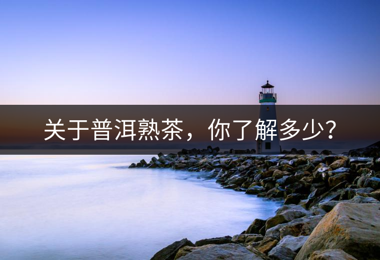 關(guān)于普洱熟茶，你了解多少？