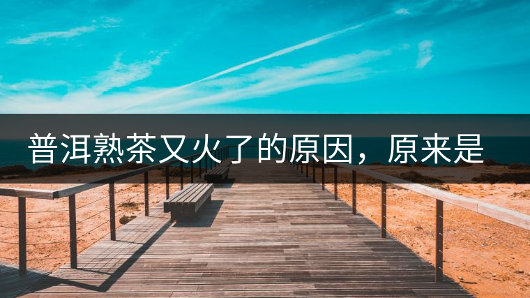 普洱熟茶又火了的原因，原來是這樣的……