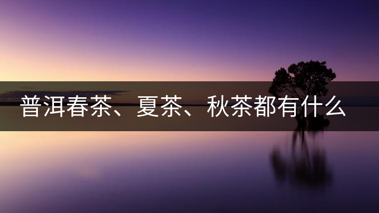 普洱春茶、夏茶、秋茶都有什么特點(diǎn)？