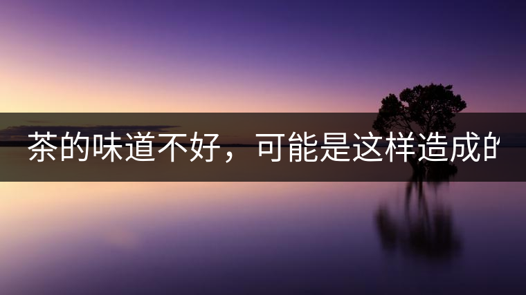 茶的味道不好，可能是這樣造成的！