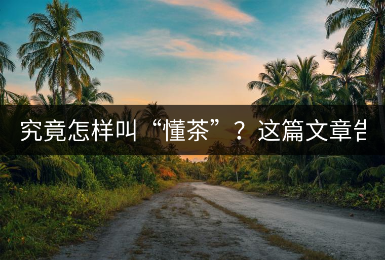 究竟怎樣叫“懂茶”？這篇文章告訴你50%！