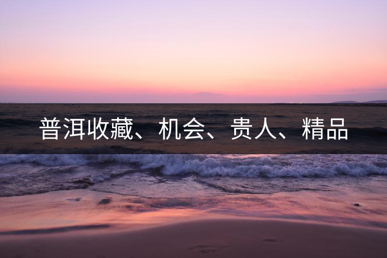 普洱收藏、機會、貴人、精品