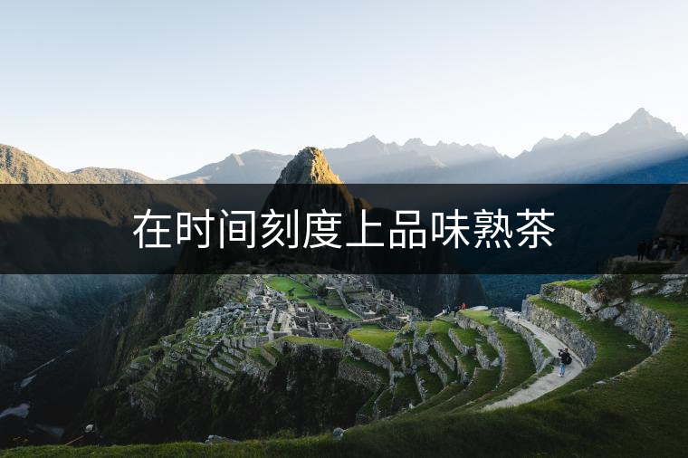 在時(shí)間刻度上品味熟茶 在時(shí)間刻度上品味熟茶