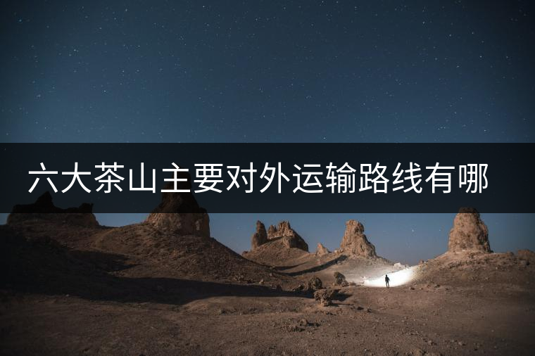 六大茶山主要對外運輸路線有哪幾條？