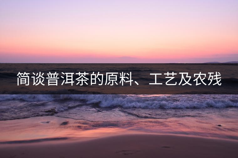 簡談普洱茶的原料、工藝及農(nóng)殘