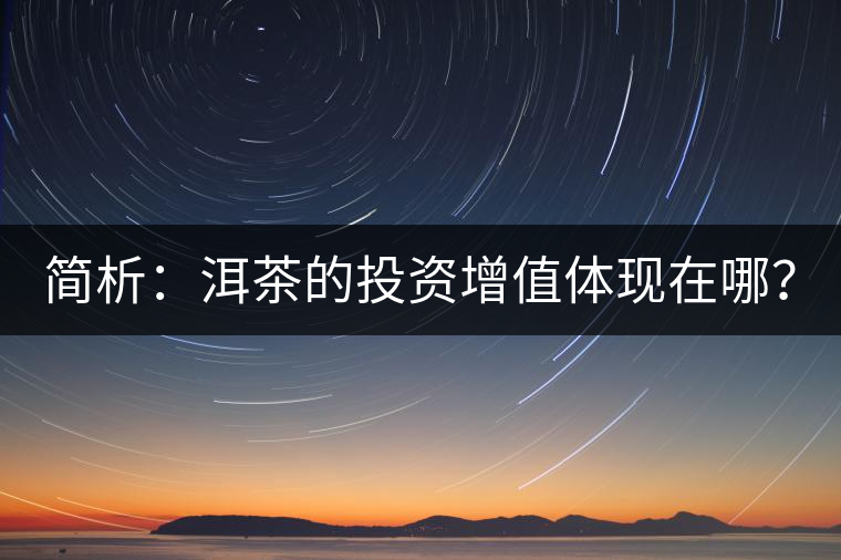 簡析：洱茶的投資增值體現(xiàn)在哪？