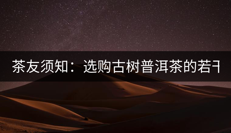 茶友須知：選購古樹普洱茶的若干誤區(qū)（一）