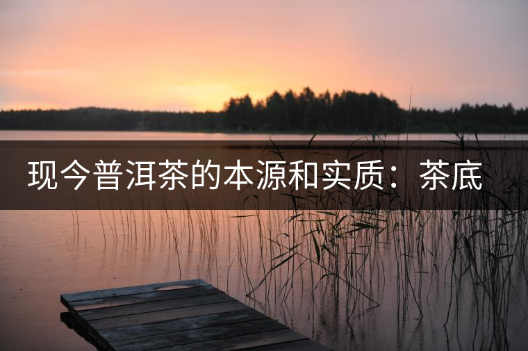 現(xiàn)今普洱茶的本源和實(shí)質(zhì)：茶底、倉(cāng)儲(chǔ)、時(shí)間