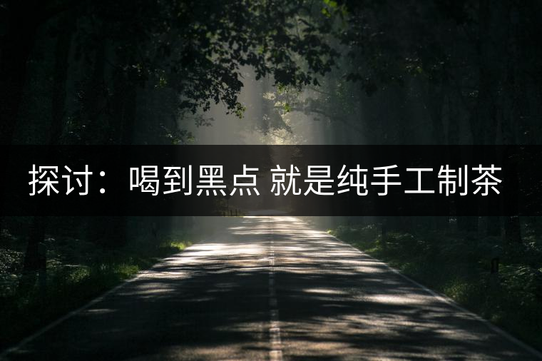 探討：喝到黑點(diǎn) 就是純手工制茶？