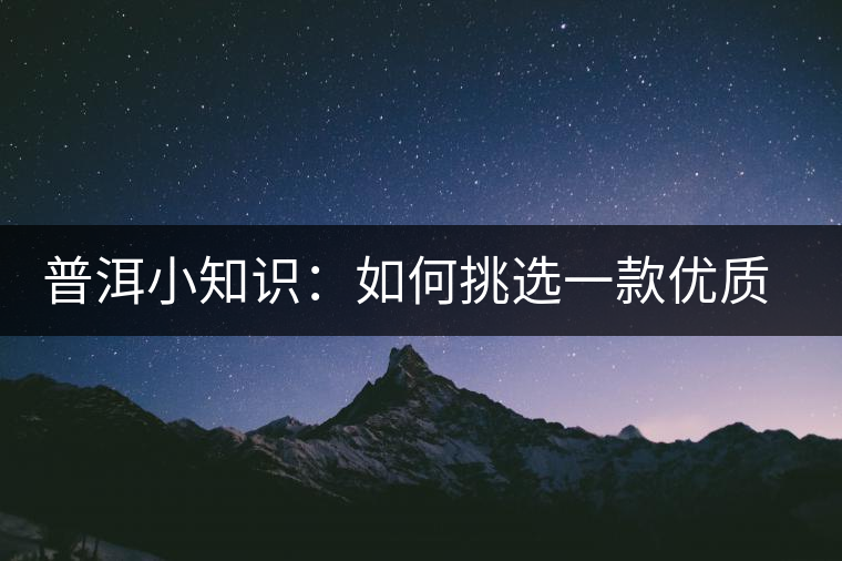 普洱小知識：如何挑選一款優(yōu)質熟普？