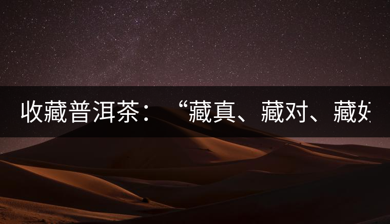 收藏普洱茶：“藏真、藏對(duì)、藏好”