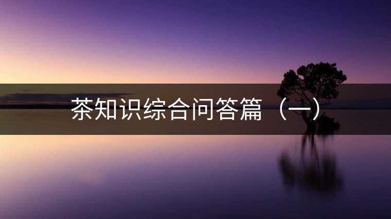 茶知識(shí)綜合問答篇（一）
